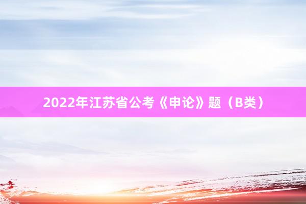 2022年江苏省公考《申论》题（B类）